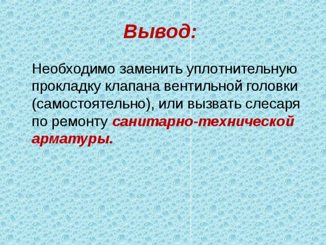 Вывод:   Необходимо заменить уплотнительную прокладку клапана вентильной головки (самостоятельно), или вызвать слесаря по ремонту санитарно-технической арматуры.  