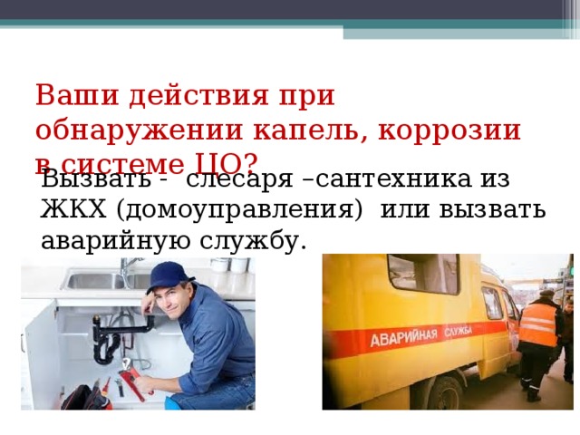 Ваши действия при обнаружении капель, коррозии в системе ЦО? Вызвать - слесаря –сантехника из ЖКХ (домоуправления) или вызвать аварийную службу. 