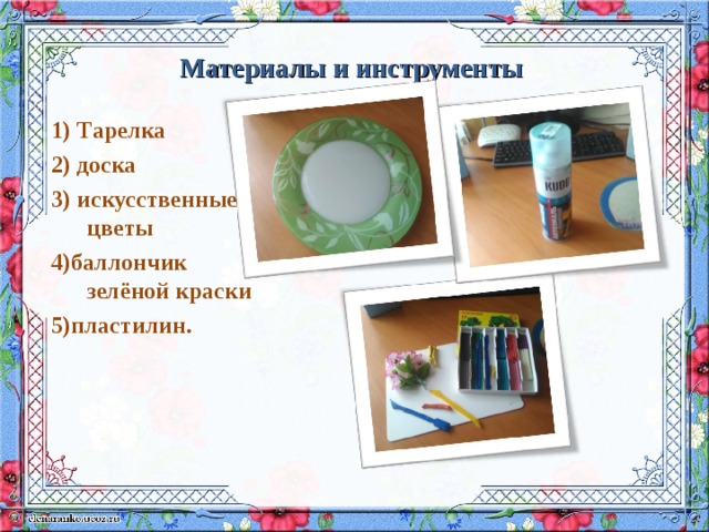 Материалы и инструменты 1) Тарелка 2) доска 3) искусственные цветы 4)баллончик зелёной краски 5)пластилин. 