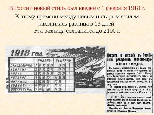 В России новый стиль был введен с 1 февраля 1918 г. К этому времени между новым и старым стилем накопилась разница в 13 дней. Эта разница сохранится до 2100 г. 