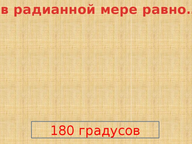 Пи в радианной мере равно…  180 градусов 