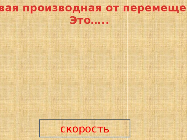 Первая производная от перемещения Это….. скорость 