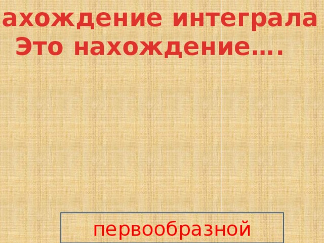 Нахождение интеграла Это нахождение…. первообразной 