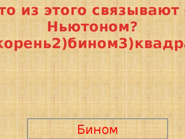 Что из этого связывают с  Ньютоном? 1)корень2)бином3)квадрат Бином 