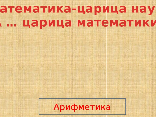 Математика-царица наук А … царица математики Арифметика 