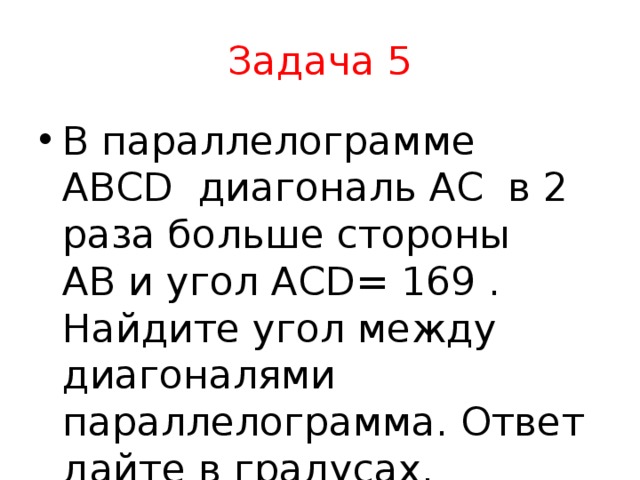 Задача 5 В параллелограмме ABCD  диагональ AC  в 2 раза больше стороны AB и угол АСD= 169 . Найдите угол между диагоналями параллелограмма. Ответ дайте в градусах. 