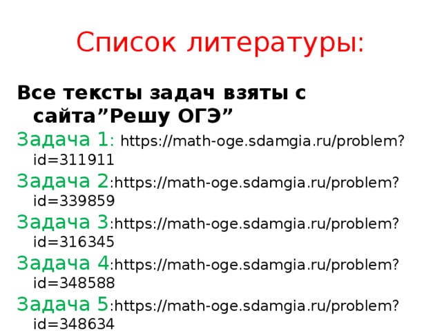 Список литературы: Все тексты задач взяты с сайта”Рeшу ОГЭ” Задача 1 :  https://math-oge.sdamgia.ru/problem?id=311911 Задача 2 :https://math-oge.sdamgia.ru/problem?id=339859 Задача 3 :https://math-oge.sdamgia.ru/problem?id=316345 Задача 4 :https://math-oge.sdamgia.ru/problem?id=348588 Задача 5 :https://math-oge.sdamgia.ru/problem?id=348634 