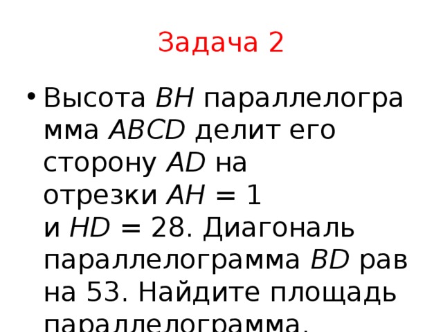 Задача 2 Высота  BH  параллелограмма  ABCD  делит его сторону  AD  на отрезки  AH  = 1 и  HD  = 28. Диагональ параллелограмма  BD  равна 53. Найдите площадь параллелограмма. 