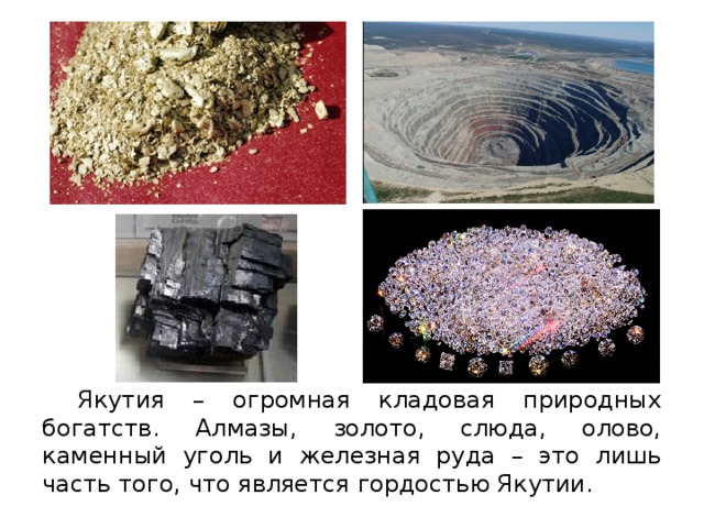  Якутия – огромная кладовая природных богатств. Алмазы, золото, слюда, олово, каменный уголь и железная руда – это лишь часть того, что является гордостью Якутии. 