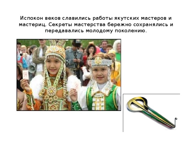 Испокон веков славились работы якутских мастеров и мастериц. Секреты мастерства бережно сохранялись и передавались молодому поколению. 