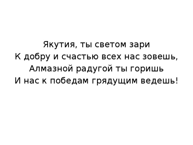 Якутия, ты светом зари К добру и счастью всех нас зовешь, Алмазной радугой ты горишь И нас к победам грядущим ведешь! 