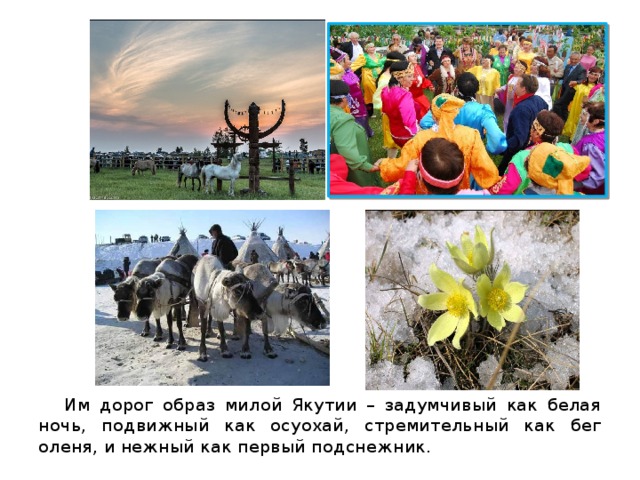 Им дорог образ милой Якутии – задумчивый как белая ночь, подвижный как осуохай, стремительный как бег оленя, и нежный как первый подснежник. 