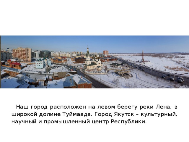  Наш город расположен на левом берегу реки Лена, в широкой долине Туймаада. Город Якутск – культурный, научный и промышленный центр Республики. 