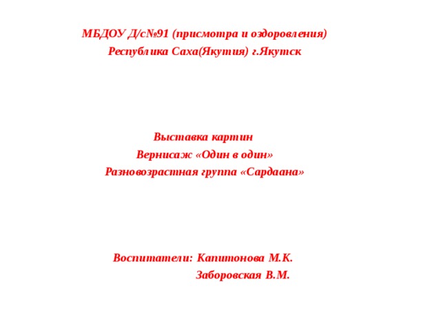 МБДОУ Д/с№91 (присмотра и оздоровления) Республика Саха(Якутия) г.Якутск     Выставка картин Вернисаж «Один в один» Разновозрастная группа «Сардаана»     Воспитатели: Капитонова М.К.  Заборовская В.М. 