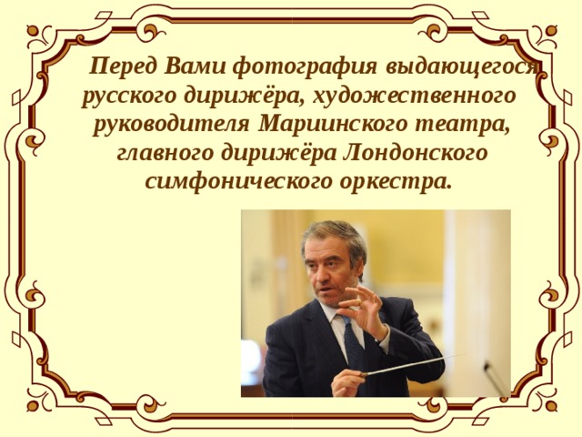  Перед Вами фотография выдающегося русского дирижёра, художественного руководителя Мариинского театра, главного дирижёра Лондонского симфонического оркестра. 