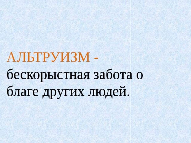   АЛЬТРУИЗМ - бескорыстная забота о благе других людей. 