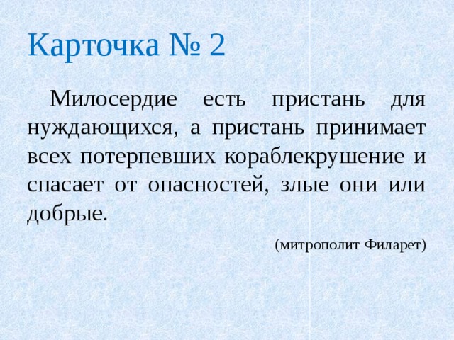 Карточка № 2  Милосердие есть пристань для нуждающихся, а пристань принимает всех потерпевших кораблекрушение и спасает от опасностей, злые они или добрые.  (митрополит Филарет) 