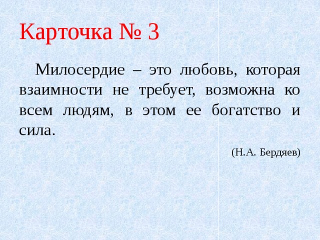 Карточка № 3  Милосердие – это любовь, которая взаимности не требует, возможна ко всем людям, в этом ее богатство и сила.  (Н.А. Бердяев) 