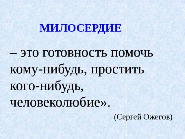 МИЛОСЕРДИЕ – это готовность помочь кому-нибудь, простить кого-нибудь, человеколюбие». (Сергей Ожегов) 