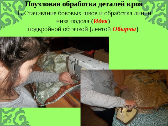 Поузловая обработка деталей кроя  1. Стачивание боковых швов и обработка линии низа подола ( Идек )  подкройной обтачкой (лентой Обырчы ) 