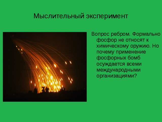 Мыслительный эксперимент Вопрос ребром. Формально фосфор не относят к химическому оружию. Но почему применение фосфорных бомб осуждается всеми международными организациями? 