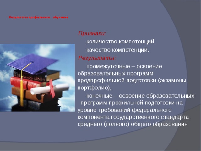 Результаты профильного обучения    Признаки:   количество компетенций  качество компетенций.  Результаты:   промежуточные – освоение образовательных программ предпрофильной подготовки (экзамены, портфолио),  конечные – освоение образовательных программ профильной подготовки на уровне требований федерального компонента государственного стандарта среднего (полного) общего образования 