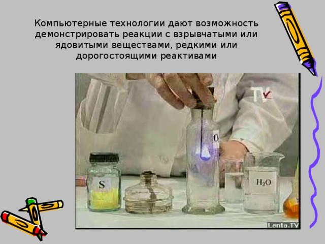 Компьютерные технологии дают возможность демонстрировать реакции с взрывчатыми или ядовитыми веществами, редкими или дорогостоящими реактивами 