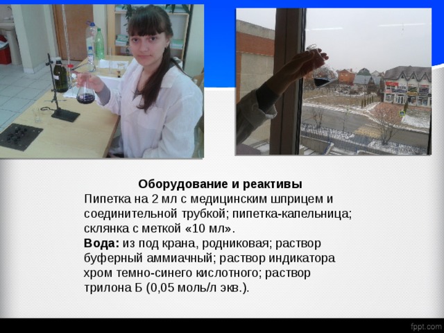 Оборудование и реактивы Пипетка на 2 мл с медицинским шприцем и соединительной трубкой; пипетка-капельница; склянка с меткой «10 мл». Вода: из под крана, родниковая; раствор буферный аммиачный; раствор индикатора хром темно-синего кислотного; раствор трилона Б (0,05 моль/л экв.). 