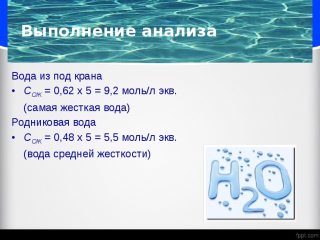 Выполнение анализа Вода из под крана C ОЖ = 0,62 х 5 = 9,2 моль/л экв.  (самая жесткая вода) Родниковая вода C ОЖ = 0,48 х 5 = 5,5 моль/л экв.  (вода средней жесткости) 