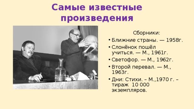 Самые известные произведения Сборники: Ближние страны. — 1958г. Слонёнок пошёл учиться. — М., 1961г. Светофор. — М., 1962г. Второй перевал. — М., 1963г. Дни: Стихи. – М.,1970 г. – тираж 10 000 экземпляров. 