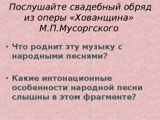 Послушайте свадебный обряд из оперы «Хованщина» М.П.Мусоргского  Что роднит эту музыку с народными песнями?  Какие интонационные особенности народной песни слышны в этом фрагменте? 