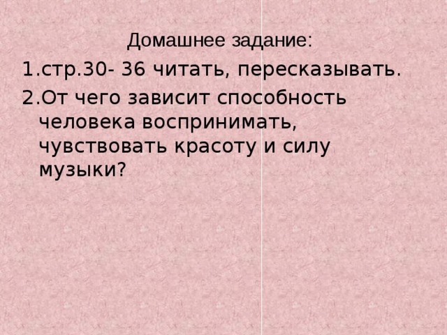  Домашнее задание: 1 .стр.30- 36 читать, пересказывать. 2.От чего зависит способность человека воспринимать, чувствовать красоту и силу музыки? 