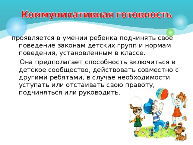 проявляется в умении ребенка подчинять свое поведение законам детских групп и нормам поведения, установленным в классе.  Она предполагает способность включиться в детское сообщество, действовать совместно с другими ребятами, в случае необходимости уступать или отстаивать свою правоту, подчиняться или руководить. 