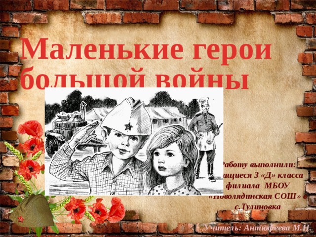 Маленькие герои большой войны Работу выполнили:  учащиеся 3 «Д» класса филиала МБОУ «Новолядинская СОШ» в с.Тулиновка  Учитель: Антюфеева М.Н. 