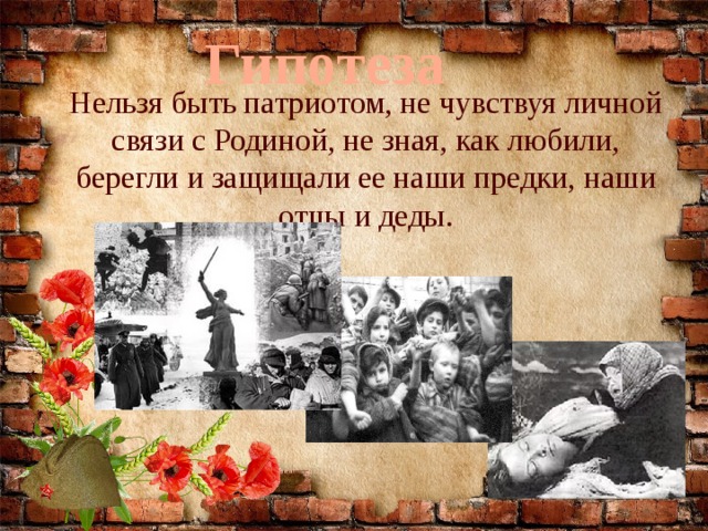 Гипотеза Нельзя   быть патриотом, не чувствуя личной связи с Родиной, не зная, как любили, берегли и защищали ее наши предки, наши отцы и деды. 