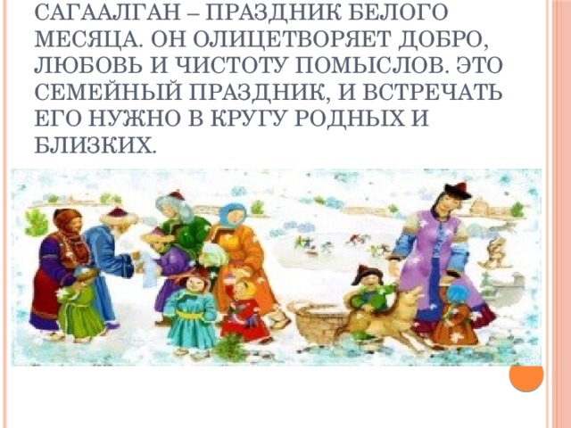 Сагаалган – праздник Белого месяца. Он олицетворяет добро, любовь и чистоту помыслов. Это семейный праздник, и встречать его нужно в кругу родных и близких. 