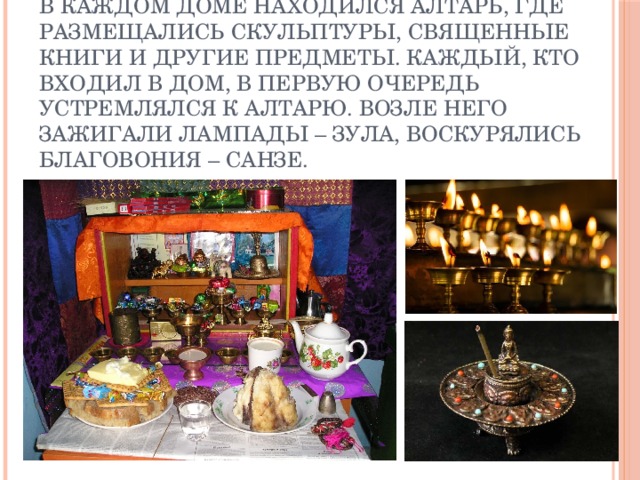 В каждом доме находился алтарь, где размещались скульптуры, священные книги и другие предметы. Каждый, кто входил в дом, в первую очередь устремлялся к алтарю. Возле него зажигали лампады – зула, воскурялись благовония – санзе. 