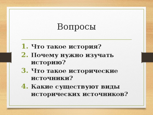 Вопросы Что такое история? Почему нужно изучать историю? Что такое исторические источники? Какие существуют виды исторических источников? 