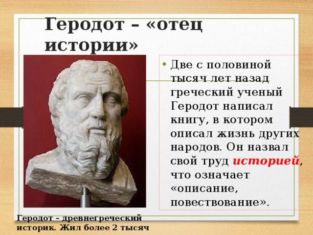 Геродот – «отец истории» Две с половиной тысяч лет назад греческий ученый Геродот написал книгу, в котором описал жизнь других народов. Он назвал свой труд историей , что означает «описание, повествование». Геродот – древнегреческий историк. Жил более 2 тысяч лет назад 