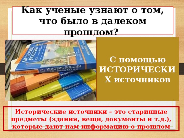 Как ученые узнают о том, что было в далеком прошлом? С помощью ИСТОРИЧЕСКИХ источников Исторические источники – это старинные предметы (здания, вещи, документы и т.д.), которые дают нам информацию о прошлом 