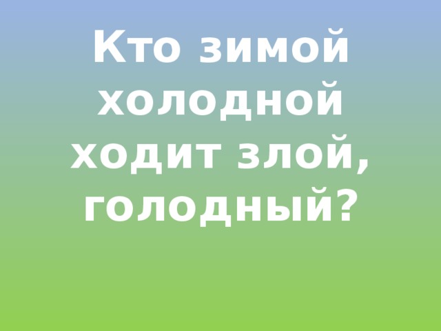 Кто зимой холодной ходит злой, голодный? 