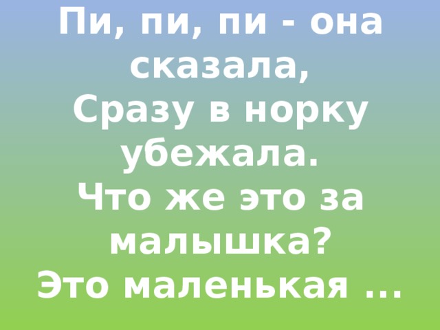 Пи, пи, пи - она сказала,  Сразу в норку убежала.  Что же это за малышка?  Это маленькая ... 