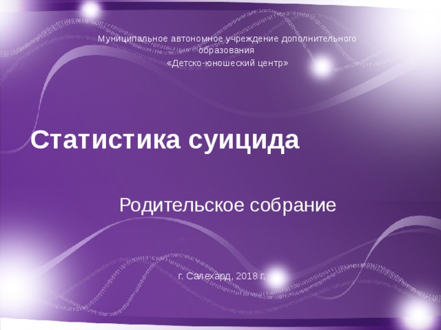 Муниципальное автономное учреждение дополнительного образования «Детско-юношеский центр» Статистика суицида Родительское собрание г. Салехард, 2018 г.  