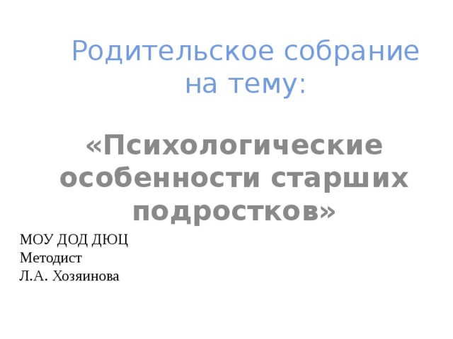 Родительское собрание на тему: «Психологические особенности старших подростков» МОУ ДОД ДЮЦ Методист Л.А. Хозяинова  