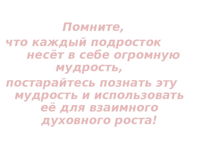 Помните, что каждый подросток несёт в себе огромную мудрость, постарайтесь познать эту мудрость и использовать её для взаимного духовного роста! 