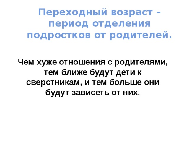 Переходный возраст – период отделения подростков от родителей.   Чем хуже отношения с родителями, тем ближе будут дети к сверстникам, и тем больше они будут зависеть от них. 