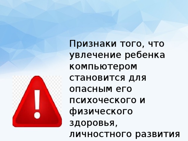 Признаки того, что увлечение ребенка компьютером становится для опасным его психоческого и физического здоровья, личностного развития и социализации. 