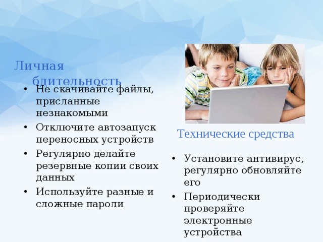 Личная бдительность Не скачивайте файлы, присланные незнакомыми Отключите автозапуск переносных устройств Регулярно делайте резервные копии своих данных Используйте разные и сложные пароли Технические средства Установите антивирус, регулярно обновляйте его Периодически проверяйте электронные устройства антивирусом  