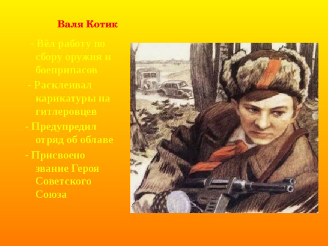  Валя Котик  - Вёл работу по сбору оружия и боеприпасов  - Расклеивал карикатуры на гитлеровцев - Предупредил отряд об облаве - Присвоено звание Героя Советского Союза    