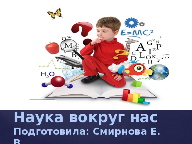 Наука вокруг нас  Подготовила: Смирнова Е. В. 